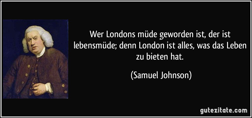 Wer Londons müde geworden ist, der ist lebensmüde; denn London ist alles, was das Leben zu bieten hat. (Samuel Johnson)