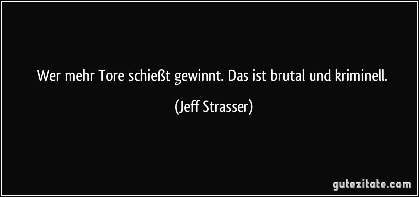 Wer mehr Tore schießt gewinnt. Das ist brutal und kriminell. (Jeff Strasser)