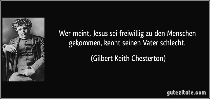 Wer meint, Jesus sei freiwillig zu den Menschen gekommen, kennt seinen Vater schlecht. (Gilbert Keith Chesterton)