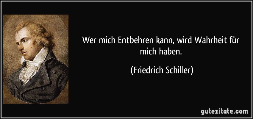 Wer mich / Entbehren kann, wird Wahrheit für mich haben. (Friedrich Schiller)