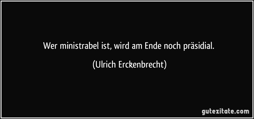 Wer ministrabel ist, wird am Ende noch präsidial. (Ulrich Erckenbrecht)