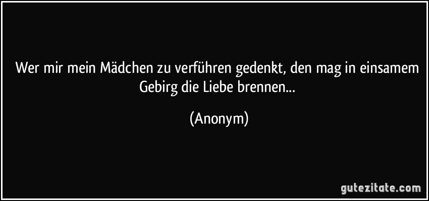 Wer mir mein Mädchen zu verführen gedenkt, den mag in einsamem Gebirg die Liebe brennen... (Anonym)