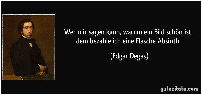 Wer mir sagen kann, warum ein Bild schön ist, dem bezahle ich eine Flasche Absinth. (Edgar Degas)