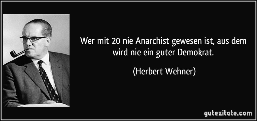 Wer mit 20 nie Anarchist gewesen ist, aus dem wird nie ein guter Demokrat. (Herbert Wehner)