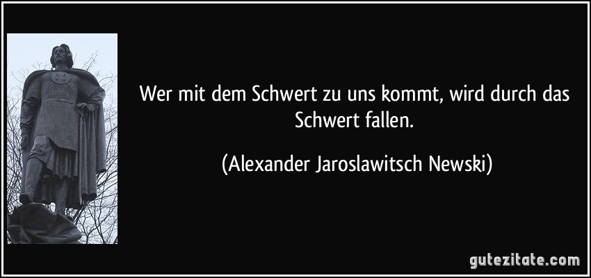 Wer mit dem Schwert zu uns kommt, wird durch das Schwert fallen. (Alexander Jaroslawitsch Newski)