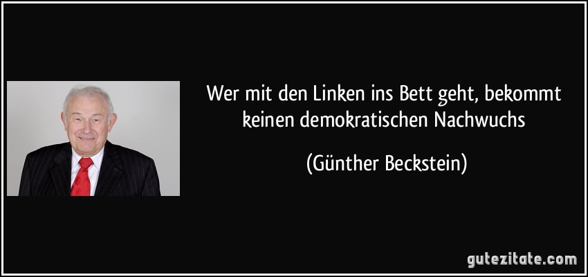 Wer mit den Linken ins Bett geht, bekommt keinen demokratischen Nachwuchs (Günther Beckstein)