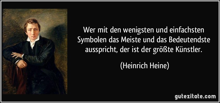 Wer mit den wenigsten und einfachsten Symbolen das Meiste und das Bedeutendste ausspricht, der ist der größte Künstler. (Heinrich Heine)