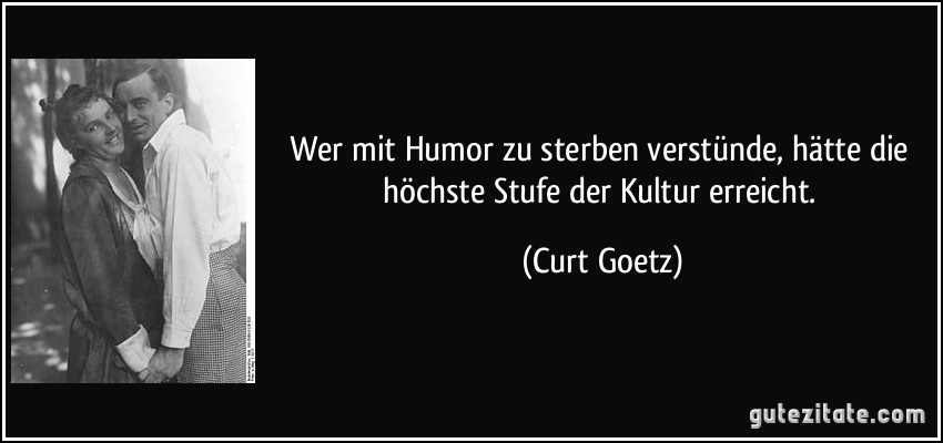 Wer mit Humor zu sterben verstünde, hätte die höchste Stufe der Kultur erreicht. (Curt Goetz)