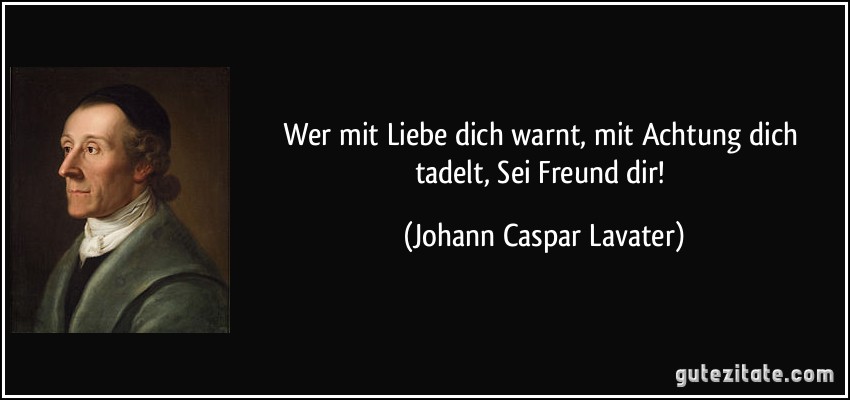 Wer mit Liebe dich warnt, mit Achtung dich tadelt, Sei Freund dir! (Johann Caspar Lavater)