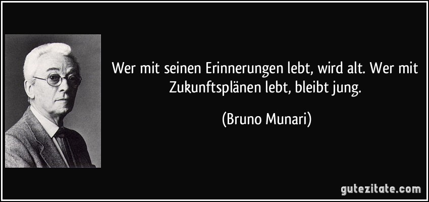 Wer mit seinen Erinnerungen lebt, wird alt. Wer mit Zukunftsplänen lebt, bleibt jung. (Bruno Munari)