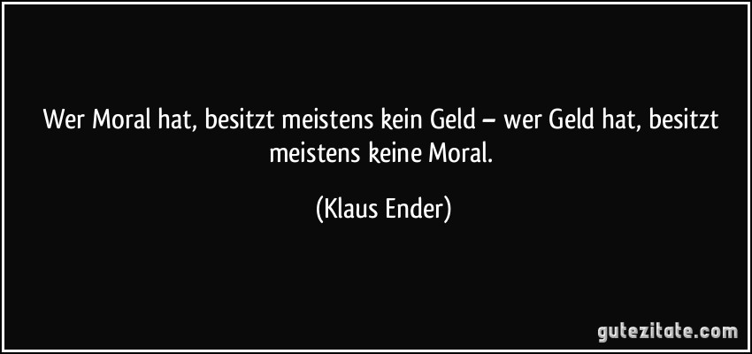 Wer Moral hat, besitzt meistens kein Geld – wer Geld hat, besitzt meistens keine Moral. (Klaus Ender)