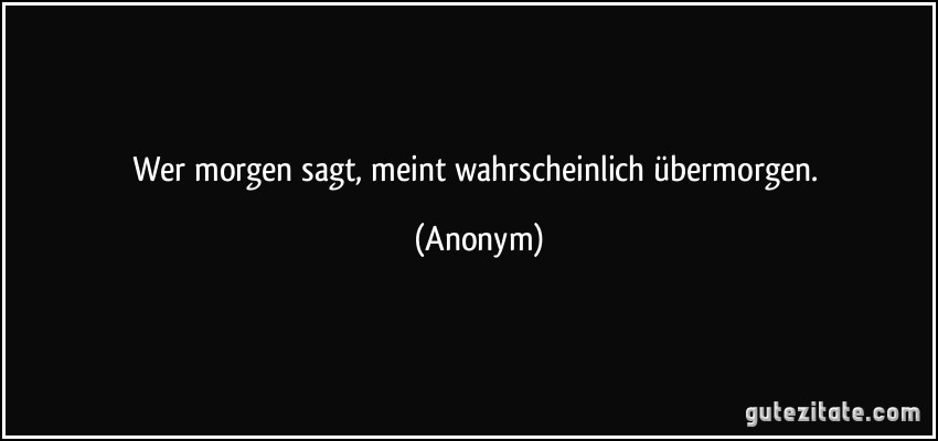 Wer morgen sagt, meint wahrscheinlich übermorgen. (Anonym)