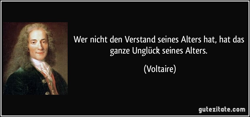 Wer nicht den Verstand seines Alters hat, hat das ganze Unglück seines Alters. (Voltaire)