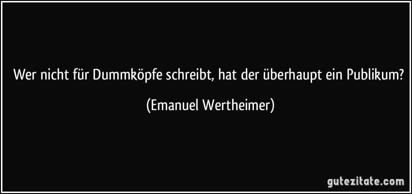 Wer nicht für Dummköpfe schreibt, hat der überhaupt ein Publikum? (Emanuel Wertheimer)