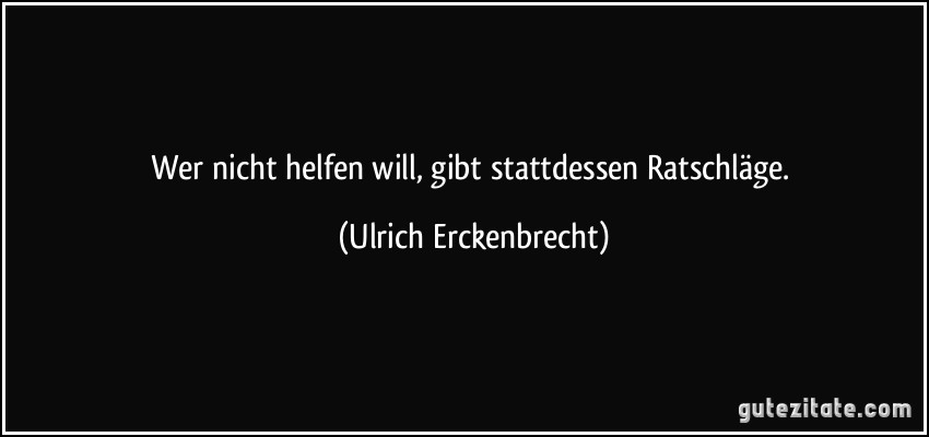 Wer nicht helfen will, gibt stattdessen Ratschläge. (Ulrich Erckenbrecht) Wer nicht helfen will, gibt stattdessen Ratschläge. (Ulrich Erckenbrecht)
