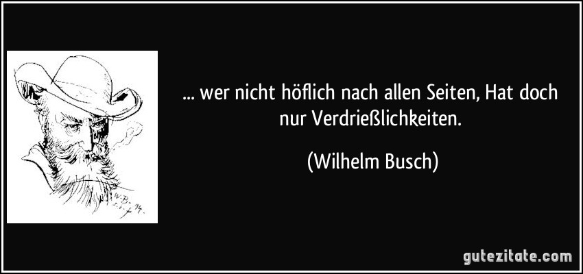 ... wer nicht höflich nach allen Seiten, Hat doch nur Verdrießlichkeiten. (Wilhelm Busch)