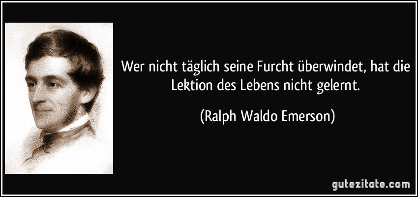 Wer nicht täglich seine Furcht überwindet, hat die Lektion des Lebens nicht gelernt. (Ralph Waldo Emerson)