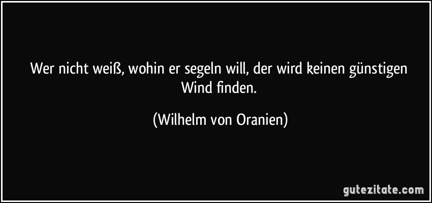 Wer nicht weiß, wohin er segeln will, der wird keinen günstigen Wind finden. (Wilhelm von Oranien)