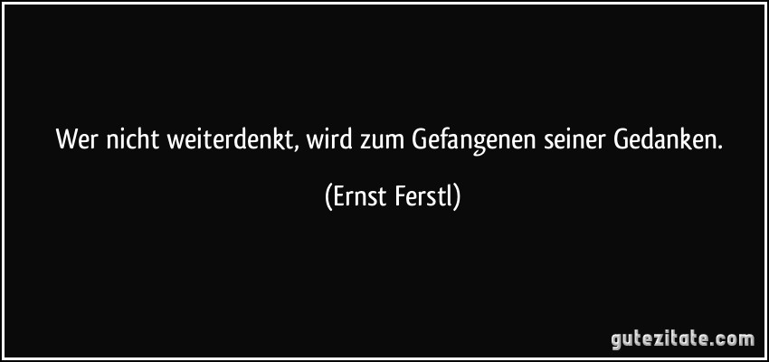 Wer nicht weiterdenkt, wird zum Gefangenen seiner Gedanken. (Ernst Ferstl)