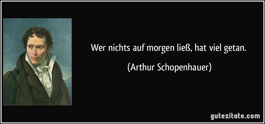 Wer nichts auf morgen ließ, hat viel getan. (Arthur Schopenhauer)