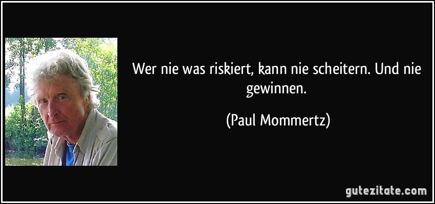 Wer nie was riskiert, kann nie scheitern. Und nie gewinnen. (Paul Mommertz)