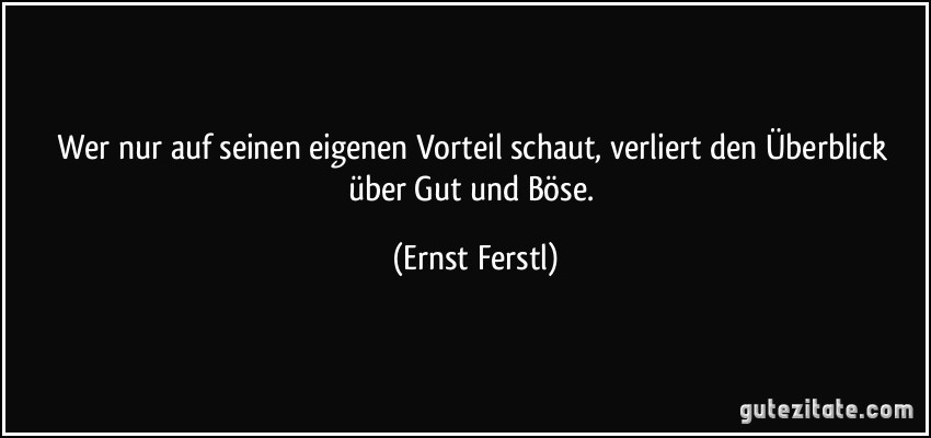 Wer nur auf seinen eigenen Vorteil schaut, verliert den Überblick über Gut und Böse. (Ernst Ferstl)