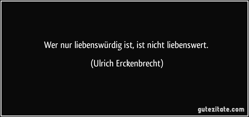 Wer nur liebenswürdig ist, ist nicht liebenswert. (Ulrich Erckenbrecht)