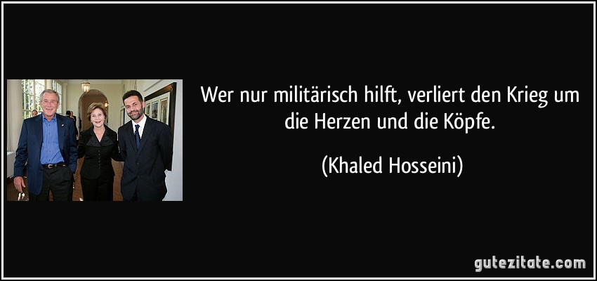 Wer nur militärisch hilft, verliert den Krieg um die Herzen und die Köpfe. (Khaled Hosseini)