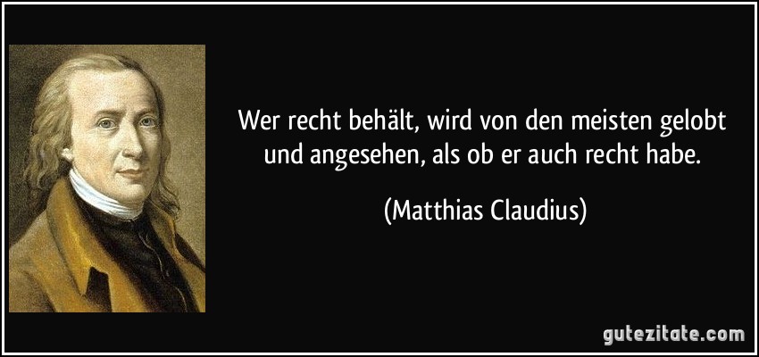 Wer recht behält, wird von den meisten gelobt und angesehen, als ob er auch recht habe. (Matthias Claudius)