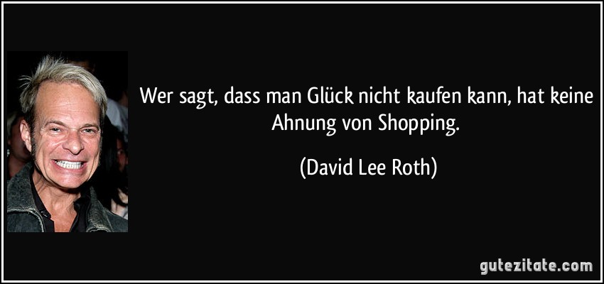 Wer sagt, dass man Glück nicht kaufen kann, hat keine Ahnung von Shopping. (David Lee Roth)