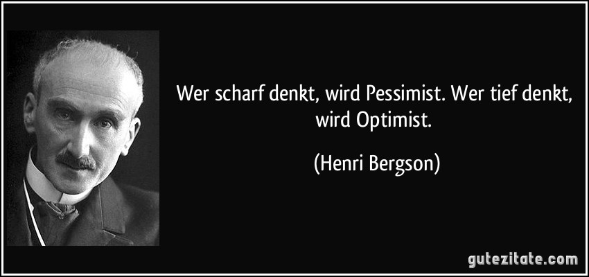 Wer scharf denkt, wird Pessimist. Wer tief denkt, wird Optimist. (Henri Bergson)