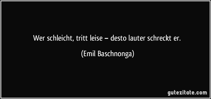 Wer schleicht, tritt leise – desto lauter schreckt er. (Emil Baschnonga)