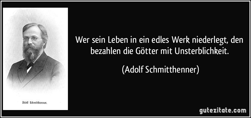 Wer sein Leben in ein edles Werk niederlegt, den bezahlen die Götter mit Unsterblichkeit. (Adolf Schmitthenner)