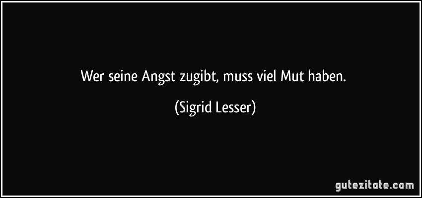 Wer seine Angst zugibt, muss viel Mut haben. (Sigrid Lesser)