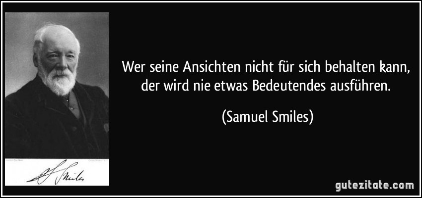 Wer seine Ansichten nicht für sich behalten kann, der wird nie etwas Bedeutendes ausführen. (Samuel Smiles)