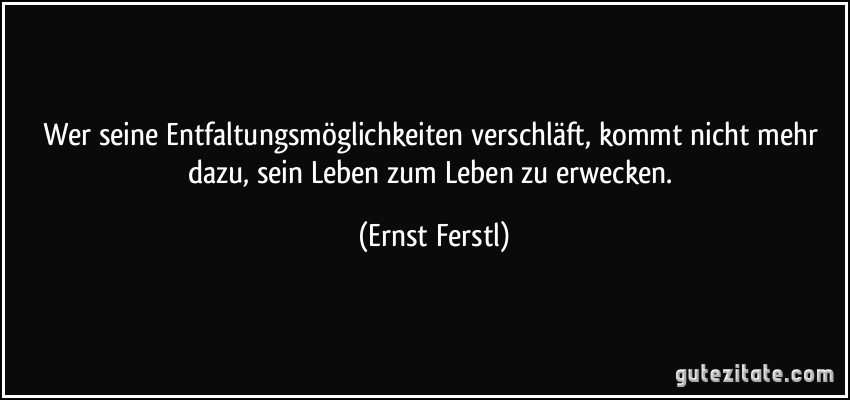 Wer seine Entfaltungsmöglichkeiten verschläft, kommt nicht mehr dazu, sein Leben zum Leben zu erwecken. (Ernst Ferstl)