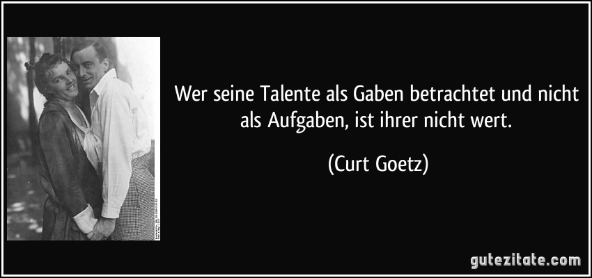 Wer seine Talente als Gaben betrachtet und nicht als Aufgaben, ist ihrer nicht wert. (Curt Goetz)