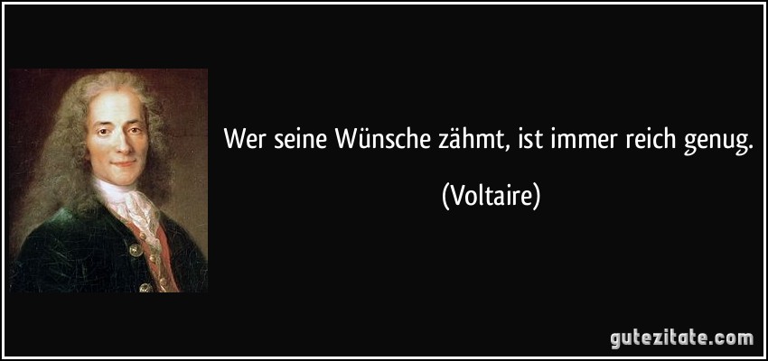 Wer seine Wünsche zähmt, ist immer reich genug. (Voltaire)