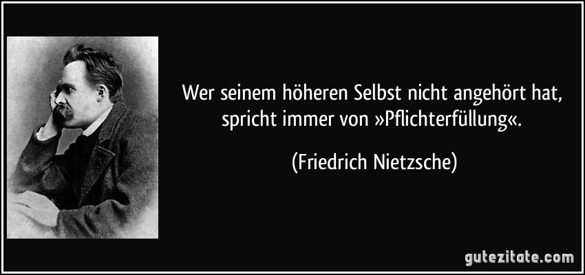 Wer seinem höheren Selbst nicht angehört hat, spricht immer von »Pflichterfüllung«. (Friedrich Nietzsche)