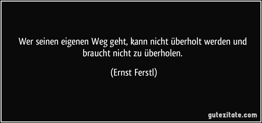 Wer seinen eigenen Weg geht, kann nicht überholt werden und braucht nicht zu überholen. (Ernst Ferstl)