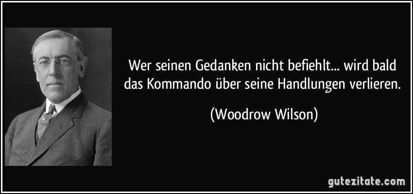 Wer seinen Gedanken nicht befiehlt... wird bald das Kommando über seine Handlungen verlieren. (Woodrow Wilson)