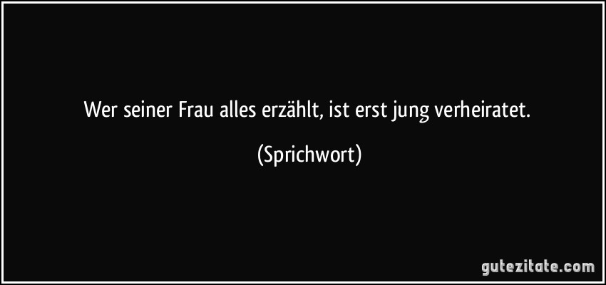 Wer seiner Frau alles erzählt, ist erst jung verheiratet. (Sprichwort)