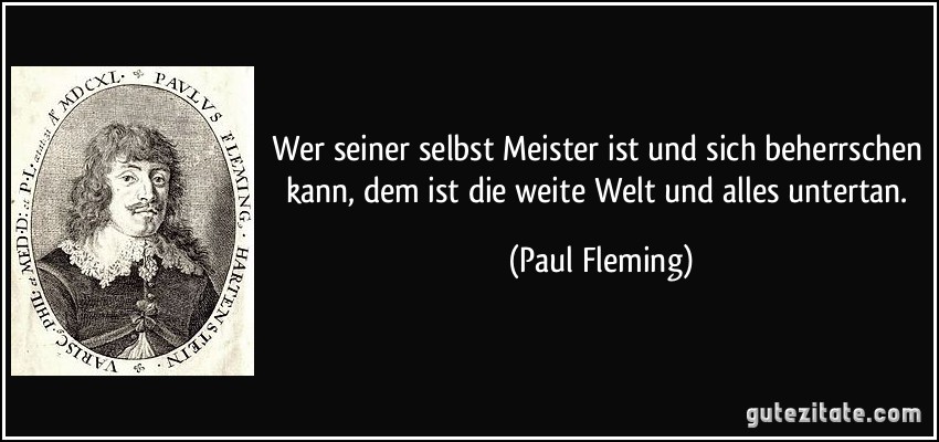 Wer seiner selbst Meister ist und sich beherrschen kann, dem ist die weite Welt und alles untertan. (Paul Fleming)