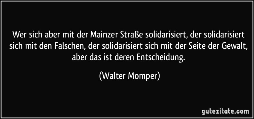 Wer sich aber mit der Mainzer Straße solidarisiert, der solidarisiert sich mit den Falschen, der solidarisiert sich mit der Seite der Gewalt, aber das ist deren Entscheidung. (Walter Momper)