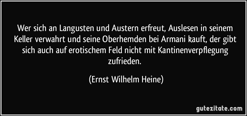 Wer sich an Langusten und Austern erfreut, Auslesen in seinem Keller verwahrt und seine Oberhemden bei Armani kauft, der gibt sich auch auf erotischem Feld nicht mit Kantinenverpflegung zufrieden. (Ernst Wilhelm Heine)