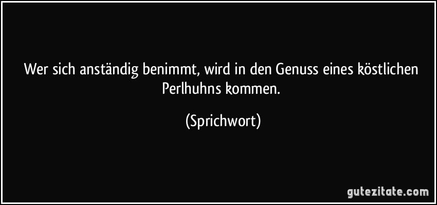 Wer sich anständig benimmt, wird in den Genuss eines köstlichen Perlhuhns kommen. (Sprichwort)