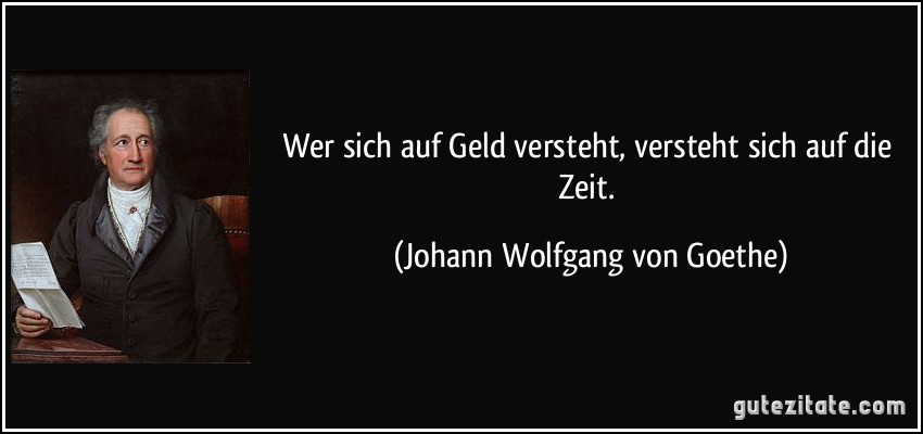 Wer sich auf Geld versteht, versteht sich auf die Zeit. (Johann Wolfgang von Goethe)