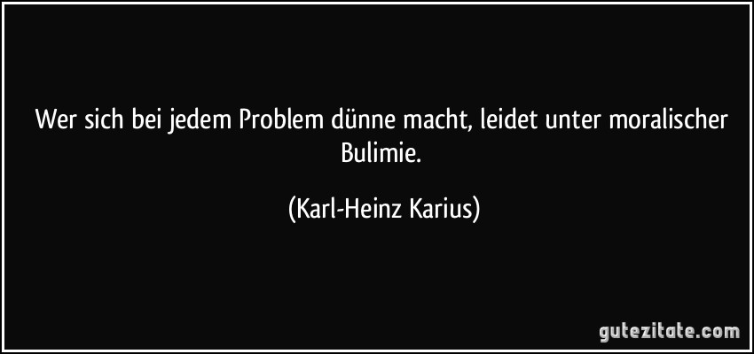 Wer sich bei jedem Problem dünne macht, leidet unter moralischer Bulimie. (Karl-Heinz Karius)