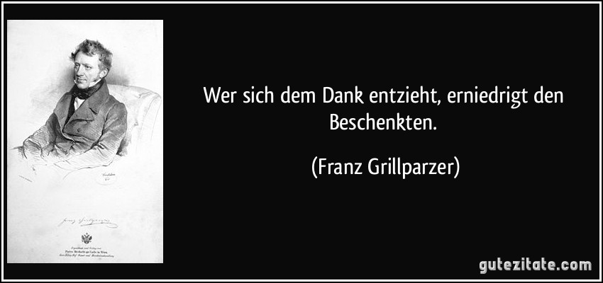 Wer sich dem Dank entzieht, erniedrigt den Beschenkten. (Franz Grillparzer)