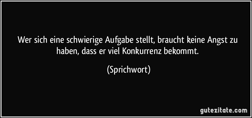 Wer sich eine schwierige Aufgabe stellt, braucht keine Angst zu haben, dass er viel Konkurrenz bekommt. (Sprichwort)